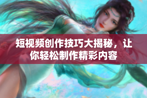 短视频创作技巧大揭秘，让你轻松制作精彩内容
