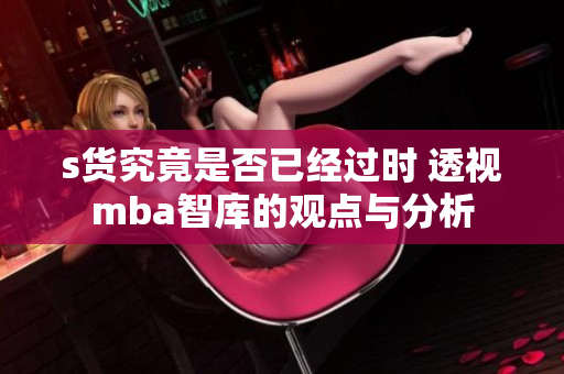 s货究竟是否已经过时 透视mba智库的观点与分析