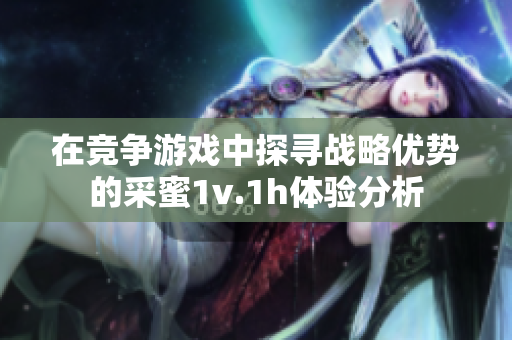 在竞争游戏中探寻战略优势的采蜜1v.1h体验分析