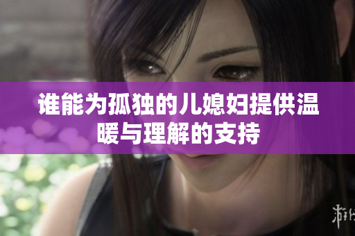 谁能为孤独的儿媳妇提供温暖与理解的支持