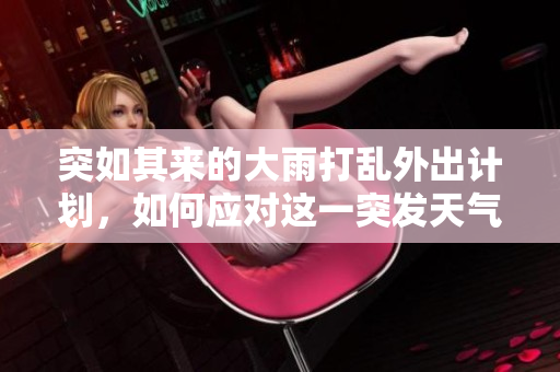 突如其来的大雨打乱外出计划，如何应对这一突发天气