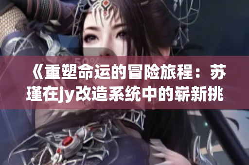 《重塑命运的冒险旅程：苏瑾在jy改造系统中的崭新挑战》