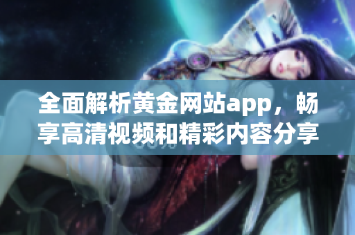 全面解析黄金网站app，畅享高清视频和精彩内容分享