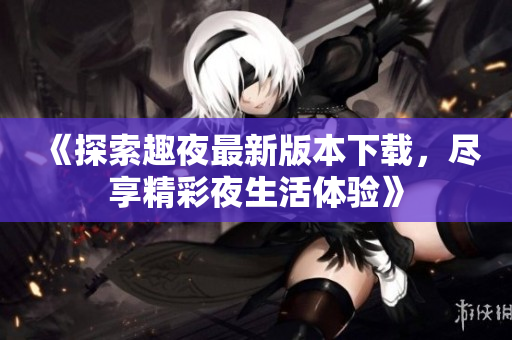 《探索趣夜最新版本下载，尽享精彩夜生活体验》