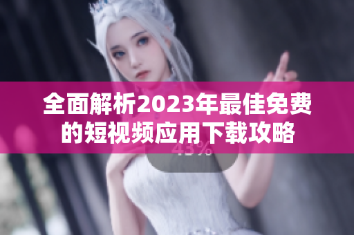 全面解析2023年最佳免费的短视频应用下载攻略