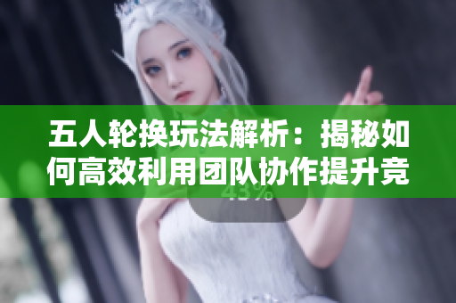 五人轮换玩法解析：揭秘如何高效利用团队协作提升竞技水平