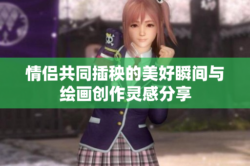 情侣共同插秧的美好瞬间与绘画创作灵感分享