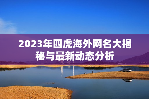 2023年四虎海外网名大揭秘与最新动态分析