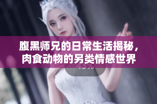 腹黑师兄的日常生活揭秘，肉食动物的另类情感世界