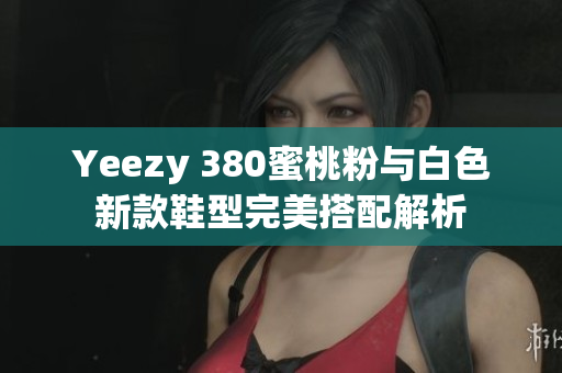 Yeezy 380蜜桃粉与白色新款鞋型完美搭配解析