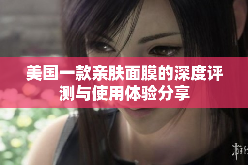 美国一款亲肤面膜的深度评测与使用体验分享