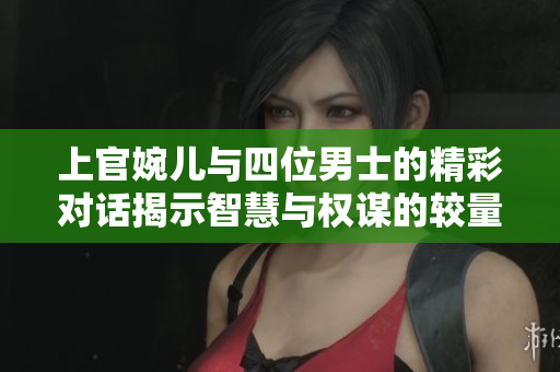 上官婉儿与四位男士的精彩对话揭示智慧与权谋的较量