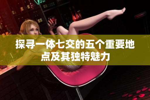 探寻一体七交的五个重要地点及其独特魅力