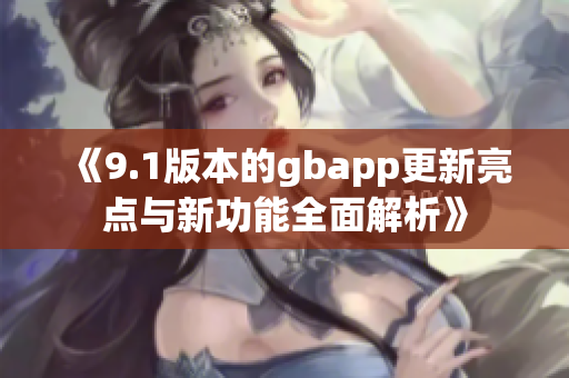 《9.1版本的gbapp更新亮点与新功能全面解析》