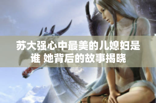 苏大强心中最美的儿媳妇是谁 她背后的故事揭晓