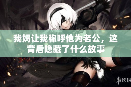 我妈让我称呼他为老公，这背后隐藏了什么故事