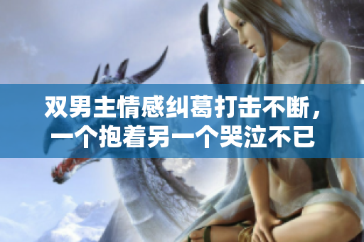 双男主情感纠葛打击不断，一个抱着另一个哭泣不已