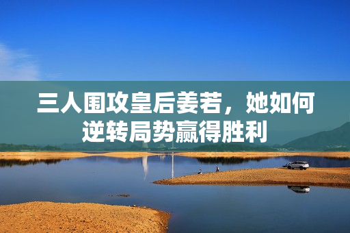 三人围攻皇后姜若，她如何逆转局势赢得胜利
