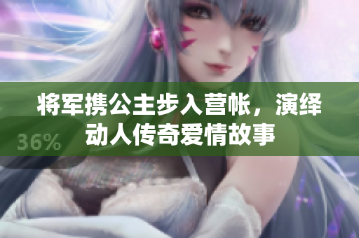 将军携公主步入营帐，演绎动人传奇爱情故事