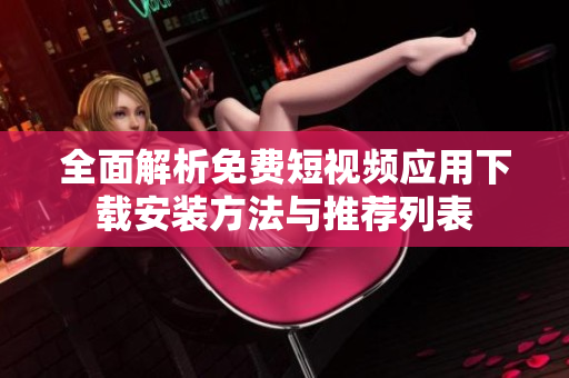 全面解析免费短视频应用下载安装方法与推荐列表