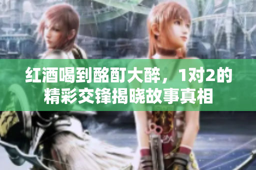红酒喝到酩酊大醉，1对2的精彩交锋揭晓故事真相