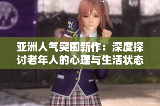亚洲人气突围新作：深度探讨老年人的心理与生活状态