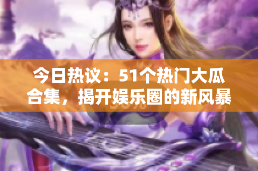 今日热议：51个热门大瓜合集，揭开娱乐圈的新风暴