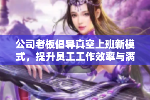 公司老板倡导真空上班新模式，提升员工工作效率与满意度