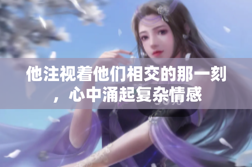 他注视着他们相交的那一刻，心中涌起复杂情感