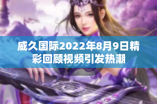 威久国际2022年8月9日精彩回顾视频引发热潮