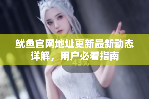 鱿鱼官网地址更新最新动态详解，用户必看指南