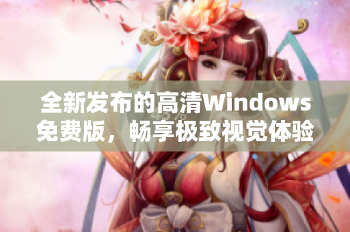全新发布的高清Windows免费版，畅享极致视觉体验