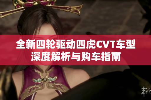 全新四轮驱动四虎CVT车型深度解析与购车指南