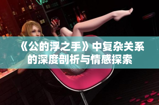 《公的浮之手》中复杂关系的深度剖析与情感探索