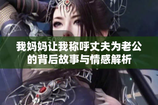 我妈妈让我称呼丈夫为老公的背后故事与情感解析
