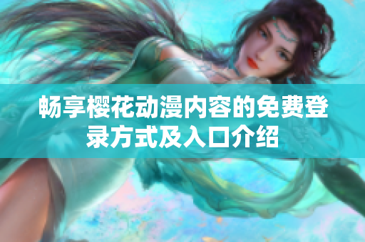 畅享樱花动漫内容的免费登录方式及入口介绍