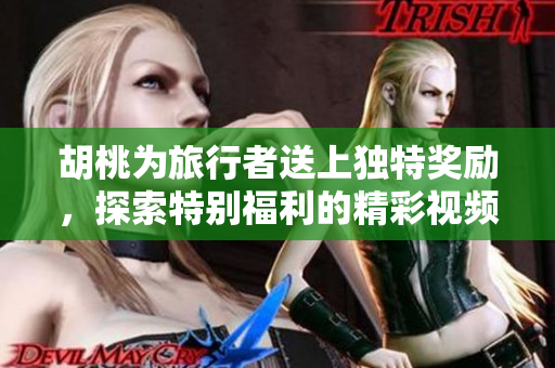 胡桃为旅行者送上独特奖励，探索特别福利的精彩视频