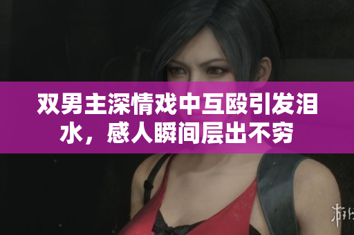 双男主深情戏中互殴引发泪水，感人瞬间层出不穷