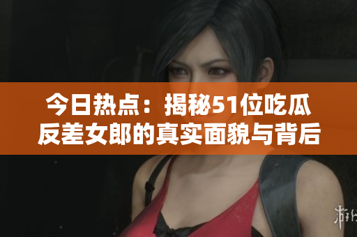 今日热点：揭秘51位吃瓜反差女郎的真实面貌与背后故事
