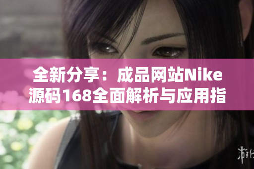 全新分享：成品网站Nike源码168全面解析与应用指南