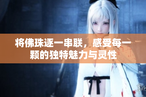 将佛珠逐一串联，感受每一颗的独特魅力与灵性