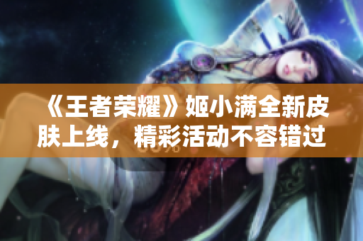 《王者荣耀》姬小满全新皮肤上线，精彩活动不容错过！