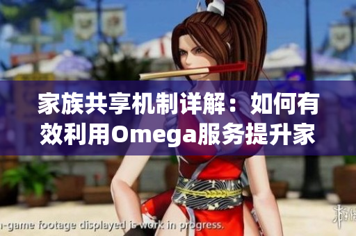 家族共享机制详解：如何有效利用Omega服务提升家庭体验