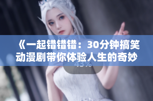 《一起错错错：30分钟搞笑动漫剧带你体验人生的奇妙误会》