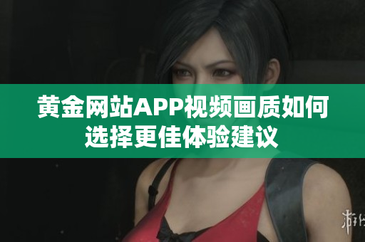 黄金网站APP视频画质如何选择更佳体验建议