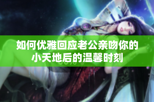 如何优雅回应老公亲吻你的小天地后的温馨时刻