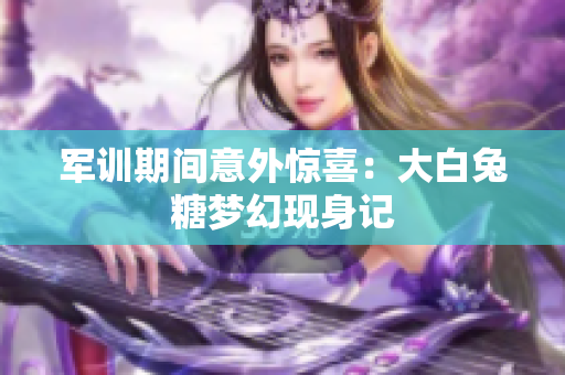 军训期间意外惊喜：大白兔糖梦幻现身记