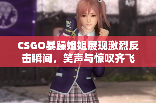 CSGO暴躁姐姐展现激烈反击瞬间，笑声与惊叹齐飞