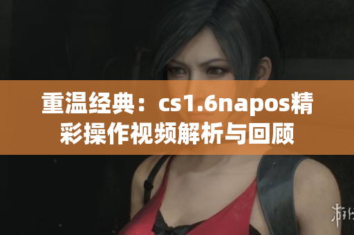 重温经典：cs1.6napos精彩操作视频解析与回顾