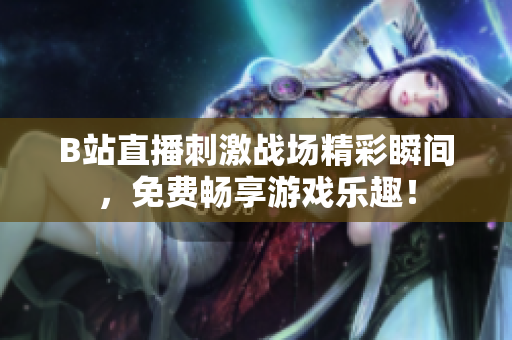 B站直播刺激战场精彩瞬间，免费畅享游戏乐趣！
